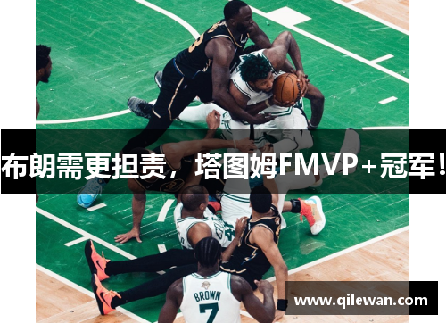 布朗需更担责，塔图姆FMVP+冠军！